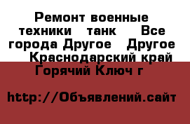 Ремонт военные техники ( танк)  - Все города Другое » Другое   . Краснодарский край,Горячий Ключ г.